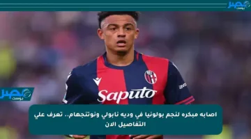إصابة مبكرة لنجم بولونيا في ودية نابولي ونوتنجهام.. تعرف على التفاصيل الآن